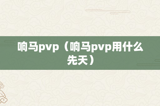 响马pvp（响马pvp用什么先天）