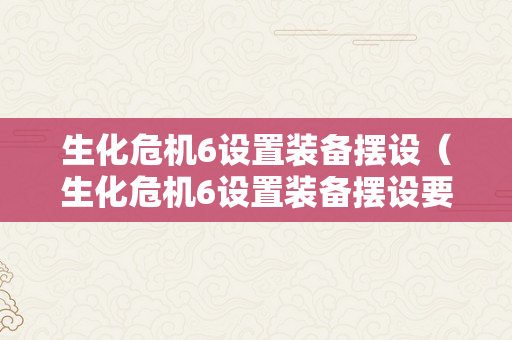 生化危机6设置装备摆设（生化危机6设置装备摆设要求）