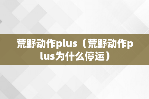 荒野动作plus（荒野动作plus为什么停运）