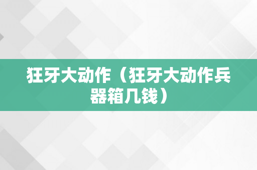 狂牙大动作（狂牙大动作兵器箱几钱）