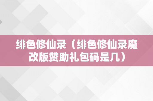 绯色修仙录（绯色修仙录魔改版赞助礼包码是几）