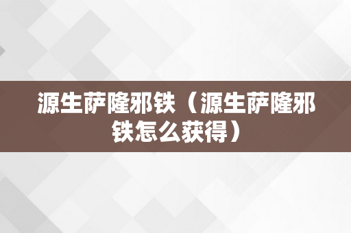 源生萨隆邪铁（源生萨隆邪铁怎么获得）