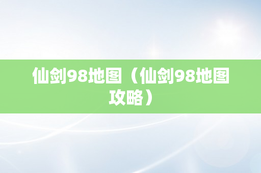 仙剑98地图（仙剑98地图攻略）