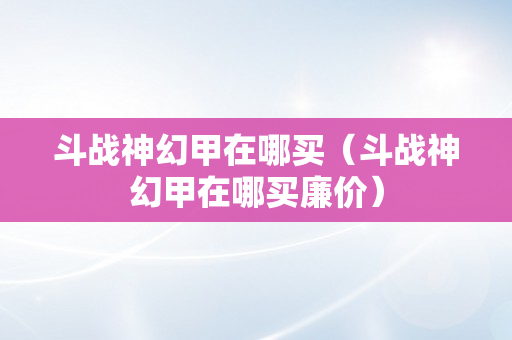 斗战神幻甲在哪买（斗战神幻甲在哪买廉价）