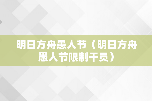 明日方舟愚人节（明日方舟愚人节限制干员）