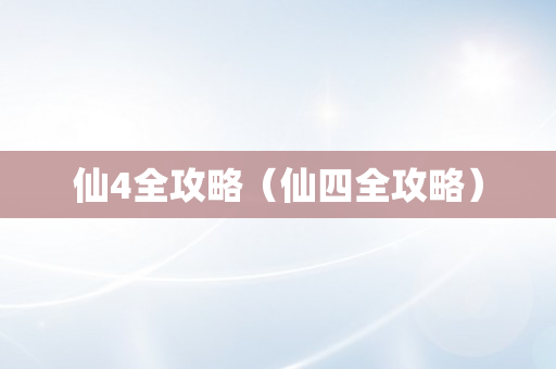 仙4全攻略（仙四全攻略）