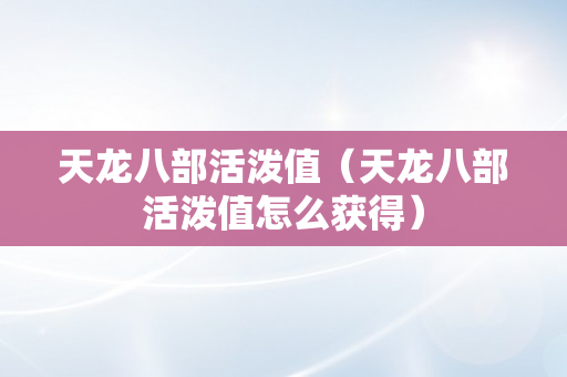 天龙八部活泼值（天龙八部活泼值怎么获得）