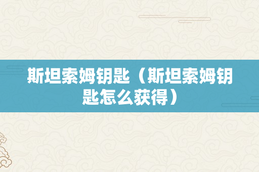 斯坦索姆钥匙（斯坦索姆钥匙怎么获得）
