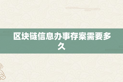 区块链信息办事存案需要多久