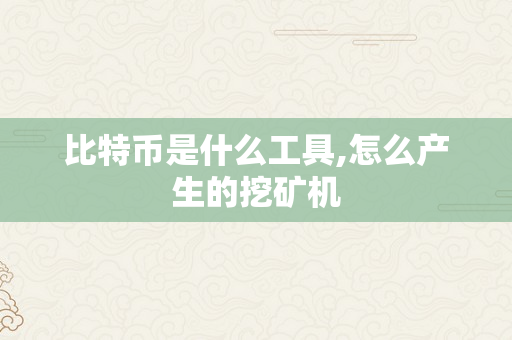 比特币是什么工具,怎么产生的挖矿机