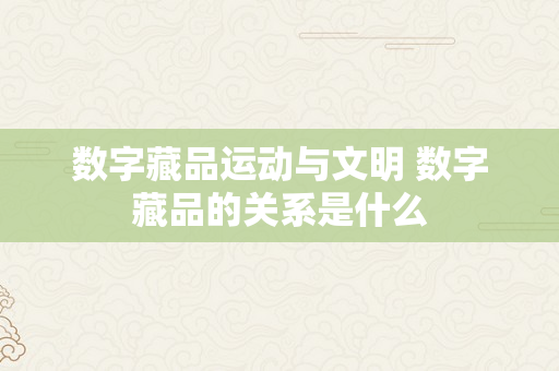 数字藏品运动与文明 数字藏品的关系是什么