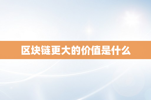 区块链更大的价值是什么