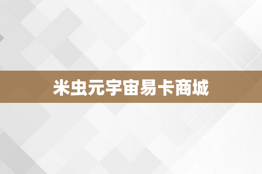 米虫元宇宙易卡商城
