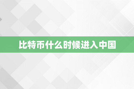 比特币什么时候进入中国