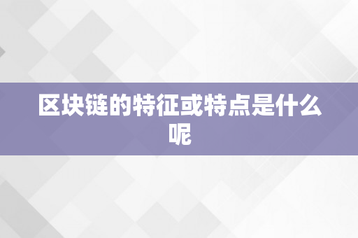 区块链的特征或特点是什么呢