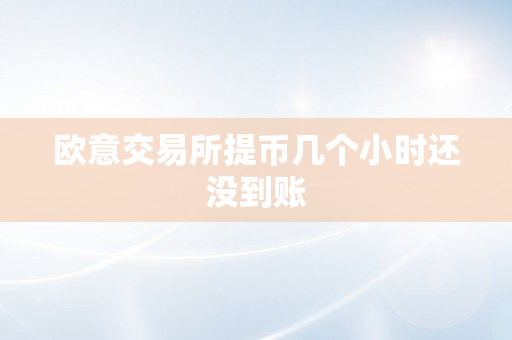 欧意交易所提币几个小时还没到账