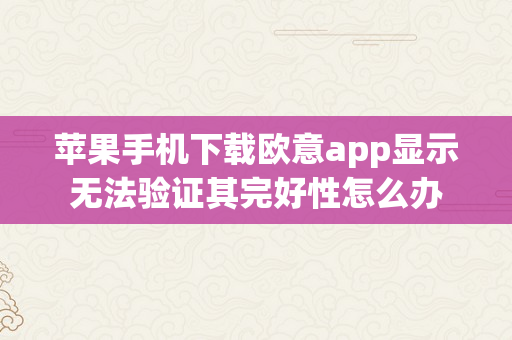 苹果手机下载欧意app显示无法验证其完好性怎么办