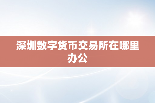 深圳数字货币交易所在哪里办公