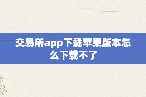 交易所app下载苹果版本怎么下载不了