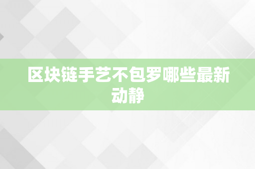 区块链手艺不包罗哪些最新动静
