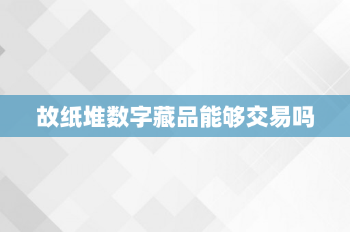 故纸堆数字藏品能够交易吗