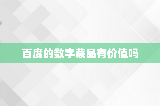 百度的数字藏品有价值吗