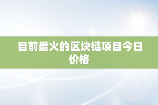 目前最火的区块链项目今日价格
