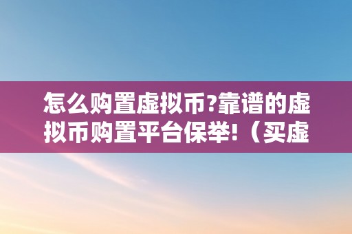 怎么购置虚拟币?靠谱的虚拟币购置平台保举!（买虚拟币的技巧）（买虚拟币的技巧）