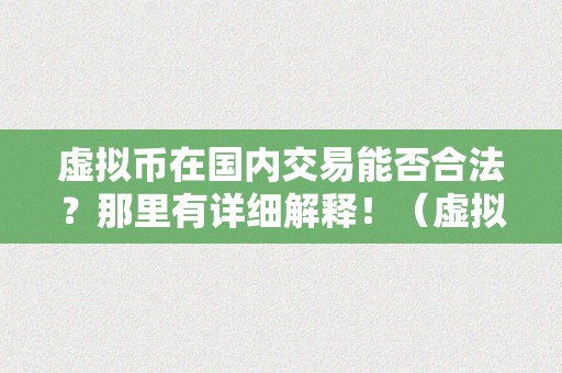 虚拟币在国内交易能否合法？那里有详细解释！（虚拟币在国内交易能否合法?那里有详细解释嘛）（虚拟币在国内交易能否合法？）