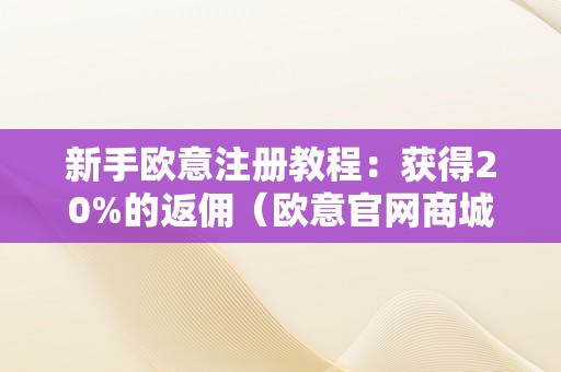 新手欧意注册教程：获得20%的返佣（欧意官网商城）（）