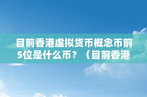 目前香港虚拟货币概念币前5位是什么币？（目前香港虚拟货币概念币前5位是什么币）