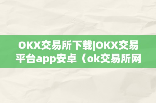 OKX交易所下载|OKX交易平台app安卓（ok交易所网站）（okx交易所下载：okx交易平台app）