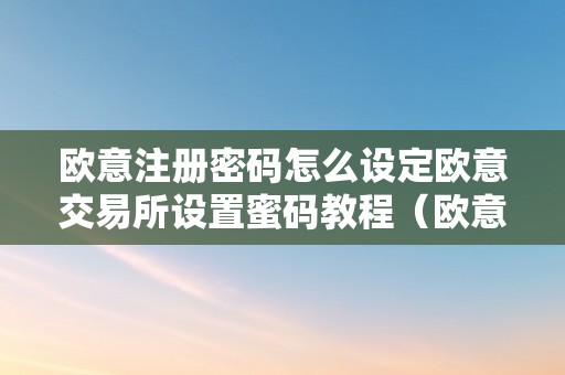 欧意注册密码怎么设定欧意交易所设置蜜码教程（欧意交易所正规吗）（欧意注册密码怎么设定）