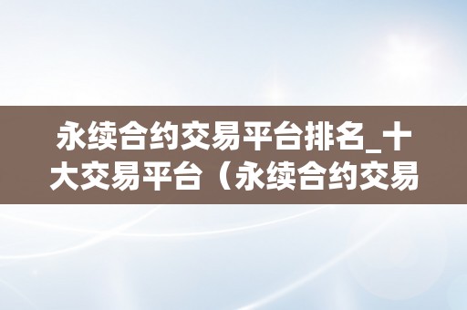 永续合约交易平台排名_十大交易平台（永续合约交易哪个平台好）（十大交易平台排名：永续合约交易哪个平台好）