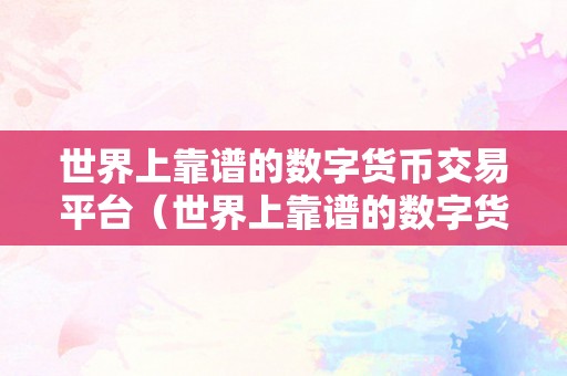 世界上靠谱的数字货币交易平台（世界上靠谱的数字货币交易平台保举平安性）