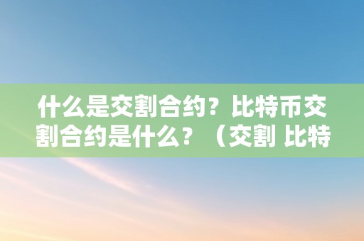 什么是交割合约？比特币交割合约是什么？（交割 比特币）（交割合约是什么，比特币交割合约是什么）