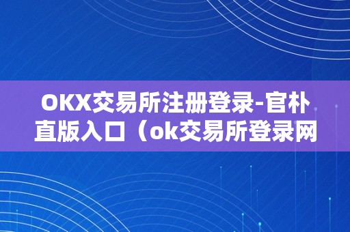 OKX交易所注册登录-官朴直版入口（ok交易所登录网址）（okx交易所注册登录-官朴直版入口）