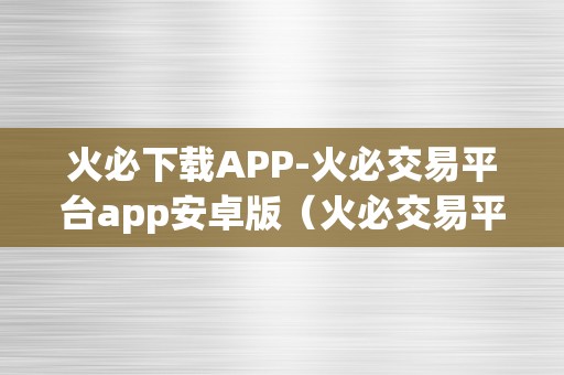 火必下载APP-火必交易平台app安卓版（火必交易平台app安卓版-打造您的专属数字资产交易平台）