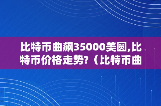 比特币曲飙35000美圆,比特币价格走势?（比特币曲飙35000美圆,比特币价格走势若何）（比特币曲飙35000美圆）