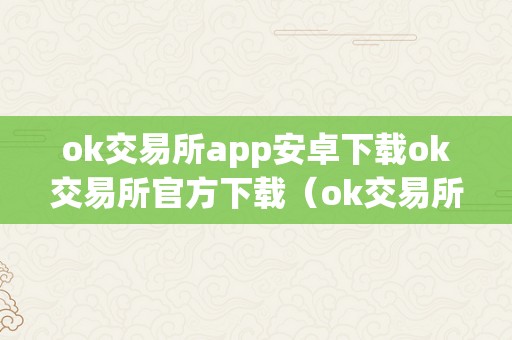 ok交易所app安卓下载ok交易所官方下载（ok交易所官方网站）（ok交易所app安卓下载）