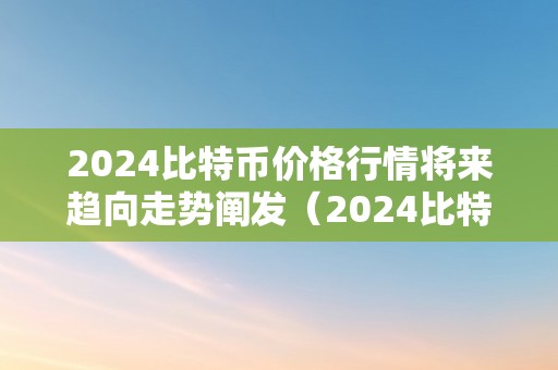 2024比特币价格行情将来趋向走势阐发（2024比特币价格行情将来趋向走势阐发）（2024比特币价格行情将来趋向）