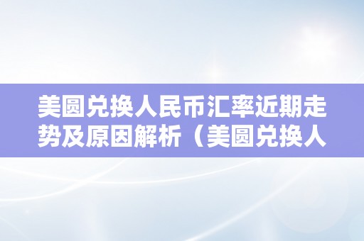 美圆兑换人民币汇率近期走势及原因解析（美圆兑换人民币汇率近期走势及原因解析）（美圆兑换人民币汇率走势及原因解析）