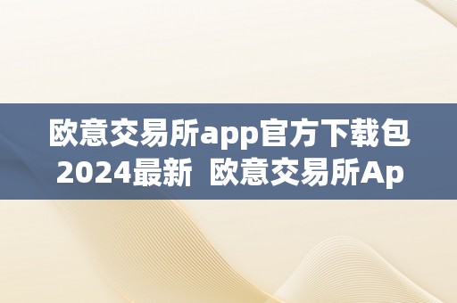 欧意交易所app官方下载包2024最新  欧意交易所App官方下载包2024最新版，平安便利的投资利器