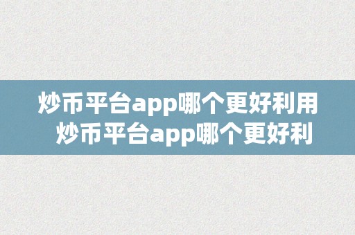 炒币平台app哪个更好利用  炒币平台app哪个更好利用：全面比力更受欢迎的炒币平台app