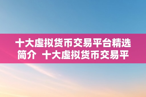 十大虚拟货币交易平台精选简介  十大虚拟货币交易平台精选简介