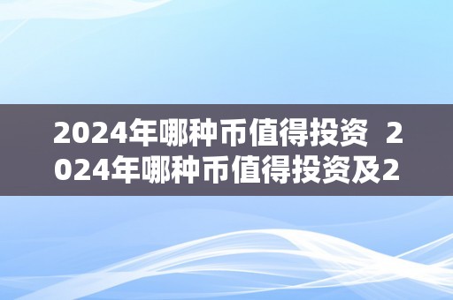 2024年哪种币值得投资  2024年哪种币值得投资及2024年哪种币值得投资呢