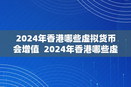 2024年香港哪些虚拟货币会增值  2024年香港哪些虚拟货币会增值？阐发将来潜力，投资者需留意的关键因素