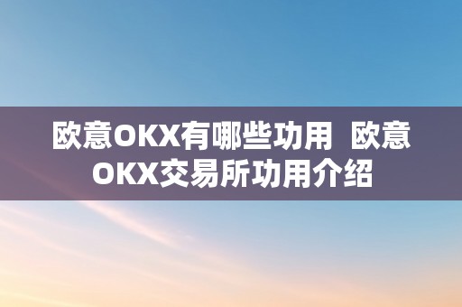 欧意OKX有哪些功用  欧意OKX交易所功用介绍