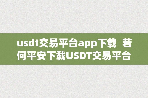 usdt交易平台app下载  若何平安下载USDT交易平台APP？下载USDT交易平台APP要留意哪些平安问题？