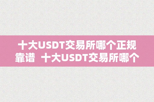 十大USDT交易所哪个正规靠谱  十大USDT交易所哪个正规靠谱及USDT交易平台哪个好？